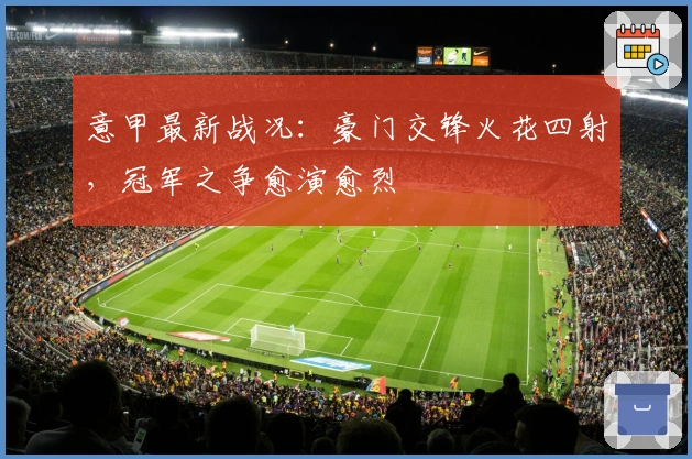 意甲最新战况：豪门交锋火花四射，冠军之争愈演愈烈