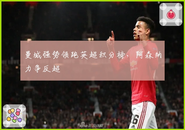 曼城强势领跑英超积分榜,阿森纳力争反超