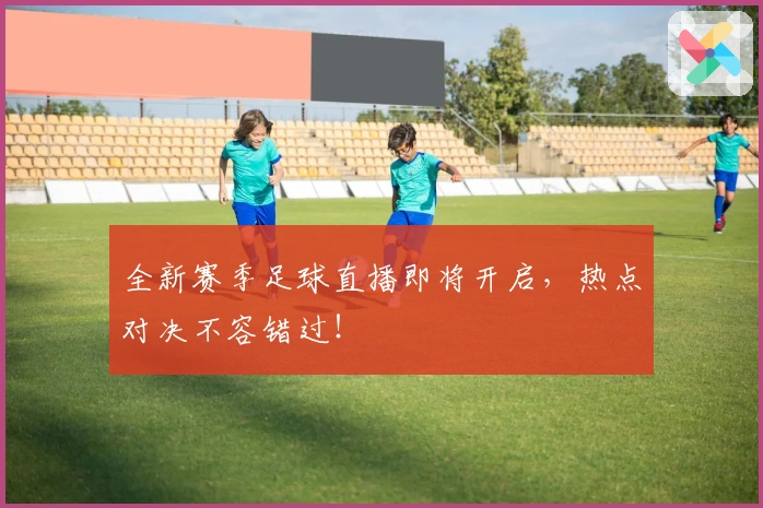 全新赛季足球直播即将开启，热点对决不容错过！