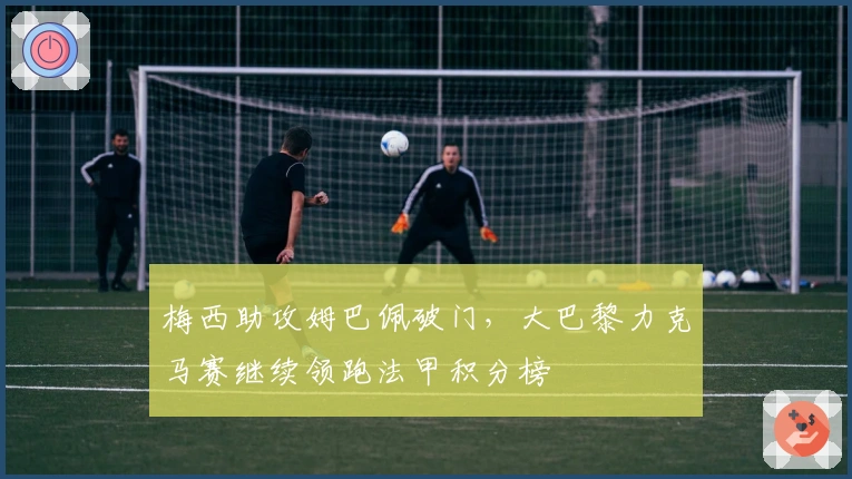 梅西助攻姆巴佩破门，大巴黎力克马赛继续领跑法甲积分榜