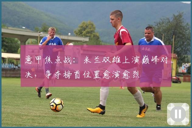 意甲焦点战:米兰双雄上演巅峰对决,争夺榜首位置愈演愈烈