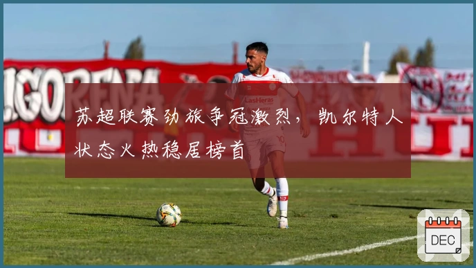 苏超联赛劲旅争冠激烈，凯尔特人状态火热稳居榜首