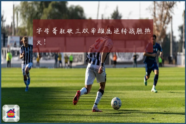 字母哥狂砍三双率雄鹿逆转战胜热火！