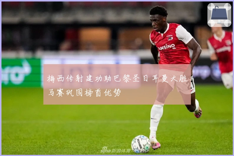 梅西传射建功助巴黎圣日耳曼大胜马赛巩固榜首优势