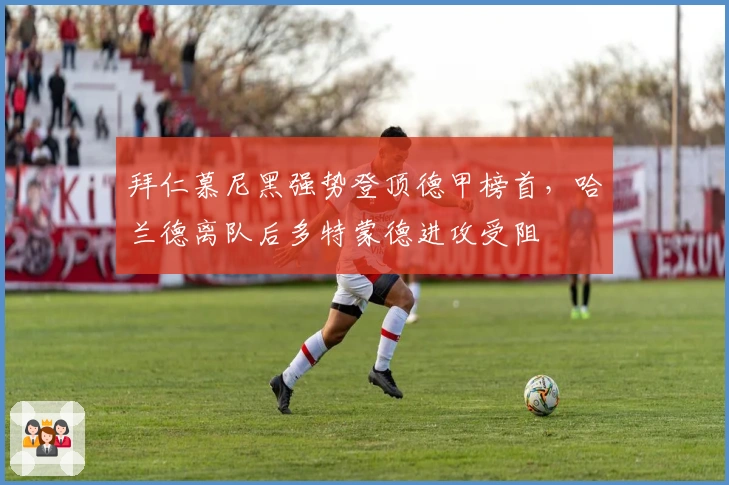 拜仁慕尼黑强势登顶德甲榜首，哈兰德离队后多特蒙德进攻受阻