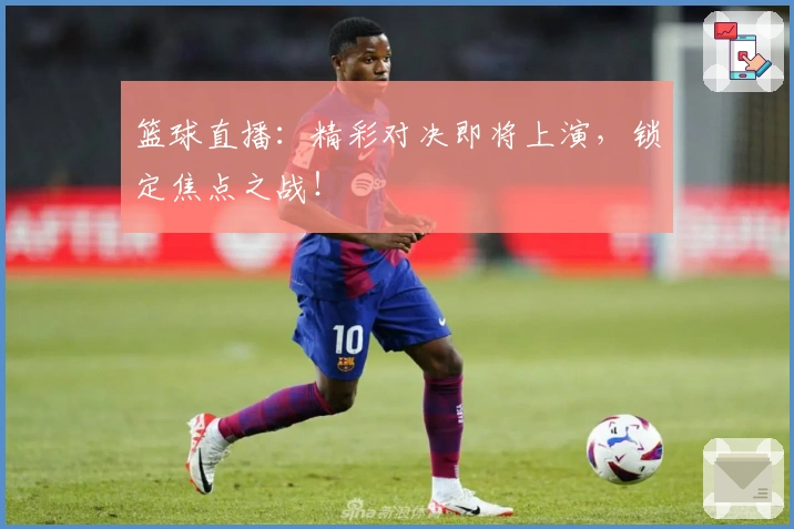 篮球直播：精彩对决即将上演，锁定焦点之战！