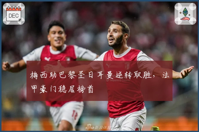 梅西助巴黎圣日耳曼逆转取胜,法甲豪门稳居榜首