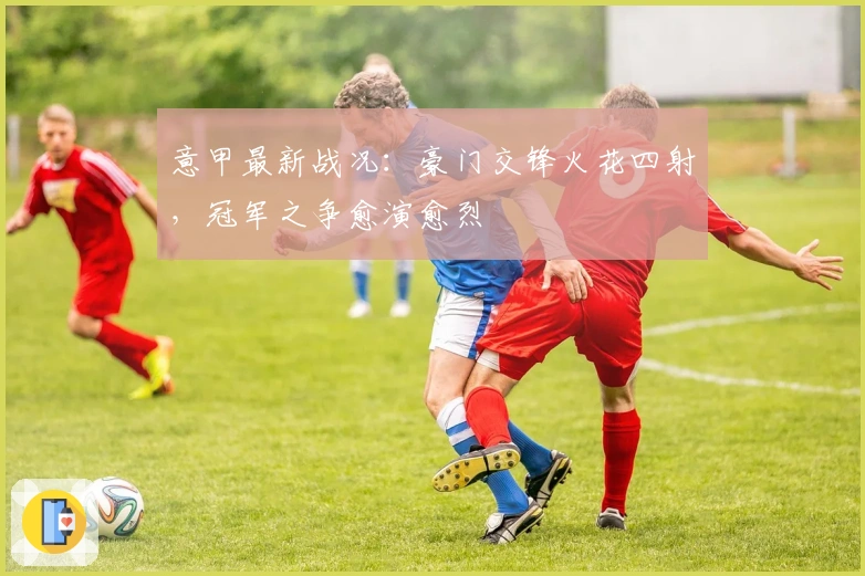 意甲最新战况：豪门交锋火花四射，冠军之争愈演愈烈