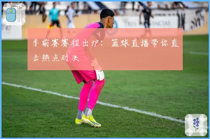 季前赛赛程出炉：篮球直播带你直击热点对决