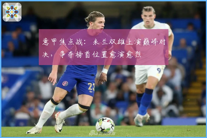 意甲焦点战：米兰双雄上演巅峰对决，争夺榜首位置愈演愈烈