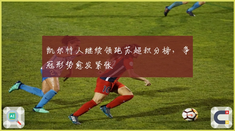 凯尔特人继续领跑苏超积分榜，争冠形势愈发紧张