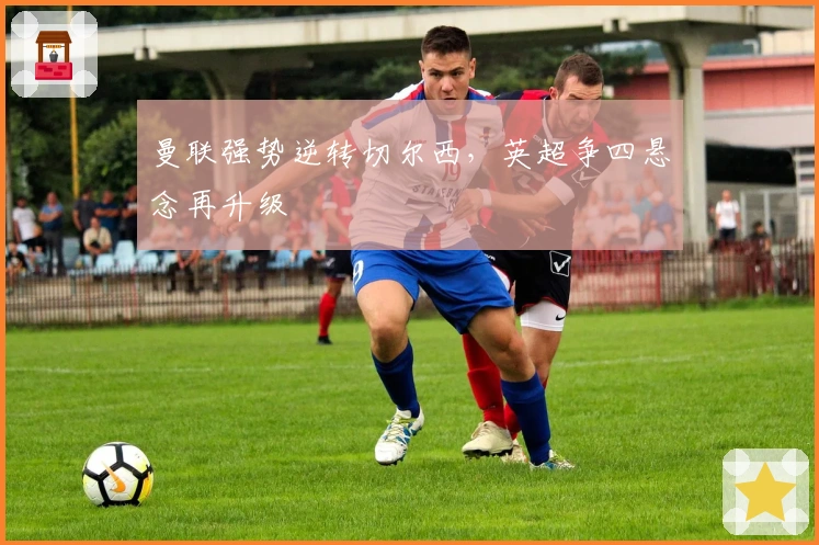 曼联强势逆转切尔西，英超争四悬念再升级