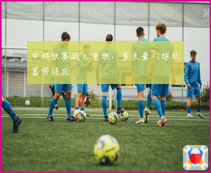 中超联赛战火重燃，多支豪门球队蓄势待发