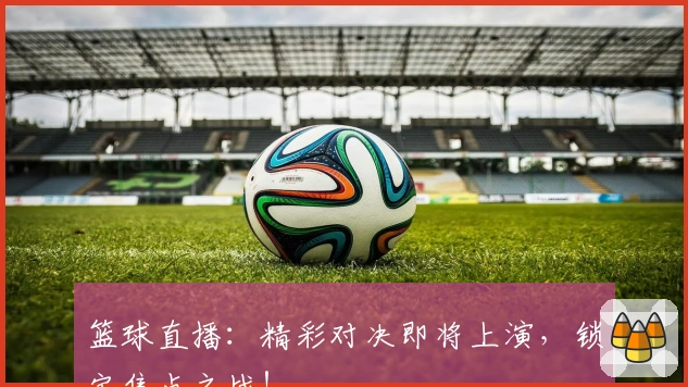 篮球直播：精彩对决即将上演，锁定焦点之战！