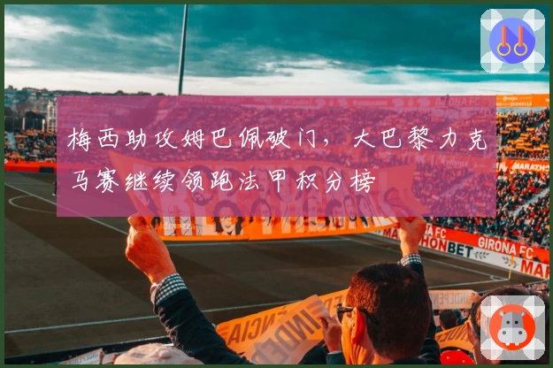 梅西助攻姆巴佩破门，大巴黎力克马赛继续领跑法甲积分榜