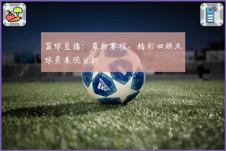 篮球直播：最新赛程、精彩回顾及球员表现分析